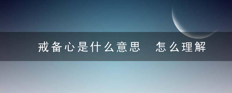 戒备心是什么意思 怎么理解戒备心的意思